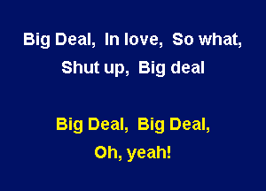 Big Deal, In love, So what,
Shut up, Big deal

Big Deal, Big Deal,
Oh, yeah!