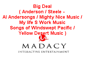 Big Deal
(Anderson I Steele -
Al Andersongs I Mighty Nice Music!
My life 8 Work Music
Songs of Windswept Pacific!
Yellow De rt Music )
ISISL

MADACY

INTI RALITIVI' J'NTI'ILTAJNLH'NT