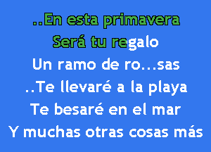 ..En esta primavera
Sera'i tu regalo
Un ramo de ro...sas
..Te llevare'z a la playa
Te besare'z en el mar
Y muchas otras cosas mas