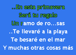 ..En esta primavera
Sera'i tu regalo
Un ramo de ro...sas
..Te llevare'z a la playa
Te besare'z en el mar
Y muchas otras cosas mas