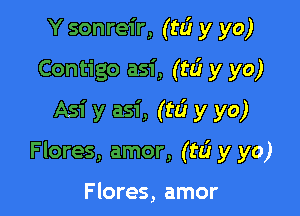 Y sonreir, (t6 y yo)
Contigo asi, (t6 y yo)
Asi y asi, (ta? y yo)

Flores, amor, (rd y yo)

Flores, amor