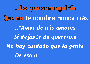 ..Lo que conseguiras

Que no te nombre nunca mas
.fAmor de mis amores

Si dejas te de quererme