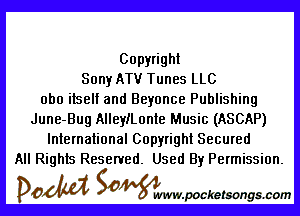 Copyright
Sony ATV Tunes LLC
obo itself and Beyonce Publishing

June-Bug AlleyILonle Music (ASCAP)
International Copyright Secured
All Rights Reserved. Used By Permission.

DOM Samywmvpocketsongscom