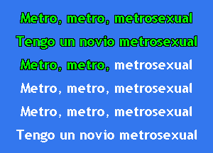 Metro, metro, metrosexual
Tengo un novio metrosexual
Metro, metro, metrosexual
Metro, metro, metrosexual
Metro, metro, metrosexual

Tengo un novio metrosexual