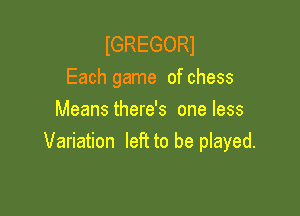 IGREGORI
Each game of chess

Meansthere's one less
Variation left to be played.