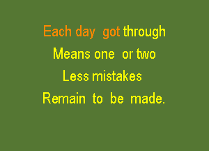 Each day gotthrough
Means one or two
Less mistakes

Remain to be made.