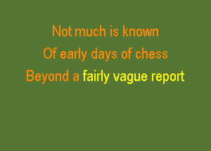 Not much is known
Of early days of chess

Beyond a fairly vague repout
