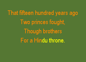 That fifteen hundred years ago
Two princes fought,

Though brothers
For a Hindu throne.