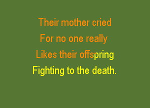 Their mother cried
For no one really

Likes their offspring
Fighting to the death.
