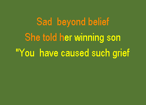 Sad beyond belief
She told her winning son

You have caused such grief