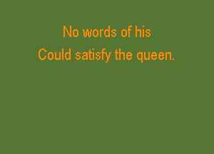 No words of his
Could satisfy the queen.
