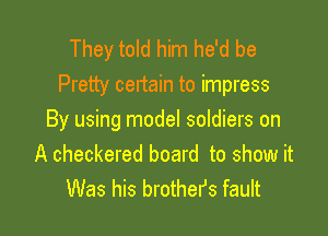 They told him he'd be
Pretty certain to impress

By using model soldiers on
A checkered board to show it
Was his brothefs fault