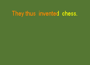 Theythus invented chess.