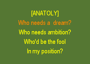 lANATOLYl

Who needs a dream?

Who needs ambition?
Who'd be the fool

In my position?