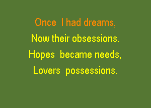 Once I had dreams,
Now their obsessions.

Hopes became needs,

Lovers possessions.