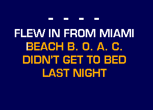 FLEW IN FROM MIAMI
BEACH B. 0. A. C.
DIDN'T GET TO BED
LAST NIGHT
