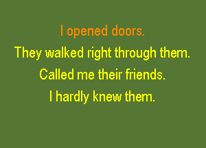 I opened doors.
They walked right through them.

Called me their friends.
I hardly knew them.