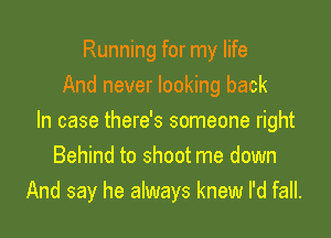 Running for my life
And never looking back

In case there's someone right
Behind to shoot me down
And say he always knew I'd fall.