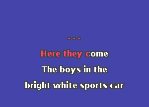 Here they come

The boys in the

bright white sports car