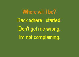 Where will I be?
Back where I started.
Don't get me wrong,

I'm not complaining.