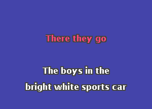There they go

The boys in the

bright white sports car