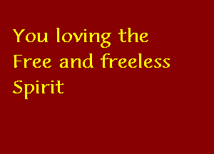 You loving the
Free and freeless

Spirit