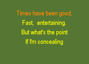 Times have been good,

Fast, entertaining.
But what's the point
If I'm concealing