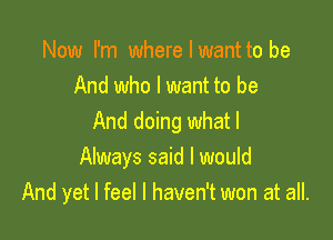 Now I'm where I want to be
And who I want to be

And doing what I
Always said I would
And yet I feel I haven't won at all.