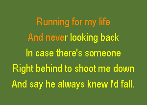 Running for my life
And never looking back

In case there's someone
Right behind to shoot me down
And say he always knew I'd fall.