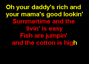 Oh your daddy's rich and
your mama's good lookin'
Summertime and the
livin' is easy
Fish are jumpin'
and the cotton is high