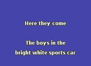 Here they come

The boys in the

bright white sports car