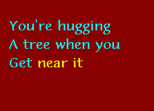 You're hugging
A tree when you

Get near it