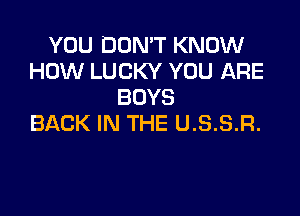 YOU DON'T KNOW
HOW LUCKY YOU ARE
BOYS

BACK IN THE U.S.S.R.