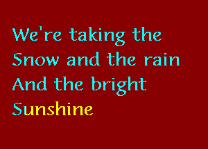 We're taking the
Snow and the rain

And the bright
Sunshine