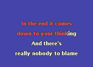 In the end it comes

down to your thinking

And there's

really nobody to blame