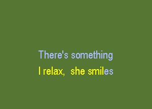 There's something

I relax. she smiles