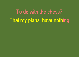 To do with the chess?
That my plans have nothing