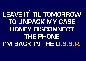 LEAVE IT 'TIL TOMORROW
T0 UNPACK MY CASE
HONEY DISCONNECT

THE PHONE
I'M BACK IN THE U.S.S.R.