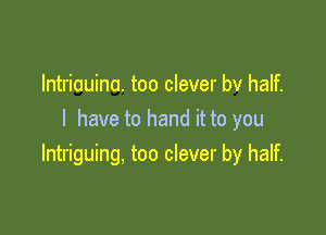 lntriauina. too clever bv half.

I have to hand it to you
Intriguing, too clever by half.