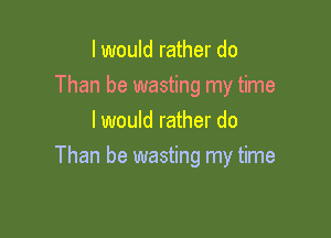 I would rather do
Than be wasting my time
I would rather do

Than be wasting my time