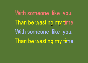 With someone like you.
Than be wastina mv time
With someone like you.

Than be wasting my time