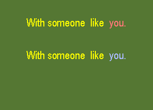 With someone like you.

With someone like you.