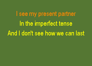 I see my present partner

In the imperfect tense
And I don't see how we can last