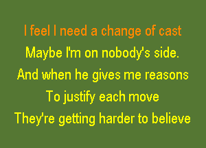 I feel I need a change of cast
Maybe I'm on nobody's side.
And when he gives me reasons
To justify each move
They're getting harder to believe