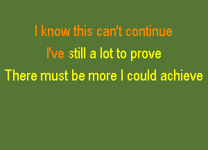 I know this can't continue

I've still a lot to prove

There must be more I could achieve