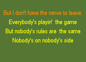 But I don't have the newe to leave.
Everybody's playin' the game

But nobody's rules are the same
Nobody's on nobodyfs side