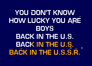YOU DON'T KNOW -
HOW LUCKY YOU ARE
BOYS
BACK IN THE US.

BACK IN THE us. - -
BACK IN THE U.S.S.R.