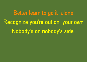 Better learn to go it alone
Recognize you're out on your own

NobodYs on nobodst side.