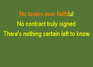 No lovers ever faithful
No contract truly signed

There's nothing certain left to know