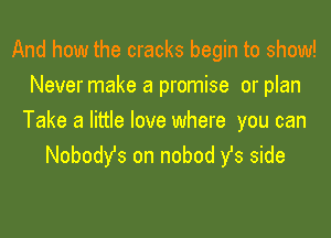 And how the cracks begin to show!
Never make a promise or plan

Take a little love where you can
Nobody's on nobod y's side